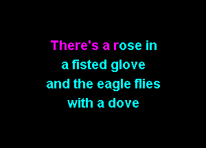 There's a rose in
a rusted glove

and the eagle flies
with a dove