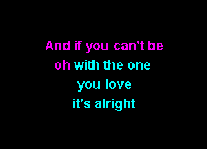 And if you can't be
oh with the one

youlove
it's alright