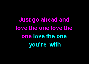 Just go ahead and
love the one love the

one love the one
you're with