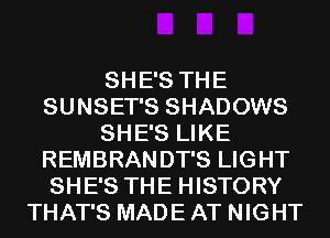 SHE'S THE
SUNSET'S SHADOWS
SHE'S LIKE
REMBRANDT'S LIGHT
SHE'S THE HISTORY
THAT'S MADE AT NIGHT