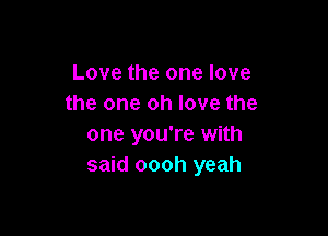 Love the one love
the one oh love the

one you're with
said oooh yeah