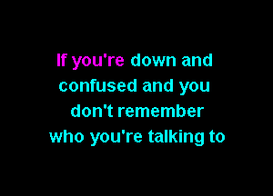 If you're down and
confused and you

don't remember
who you're talking to