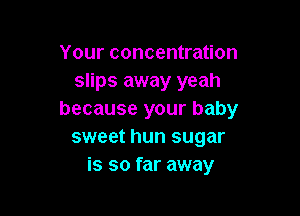 Your concentration
slips away yeah

because your baby
sweet hun sugar
is so far away