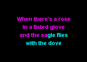 When there's a rose
in a tisted glove

and the eagle flies
with the dove