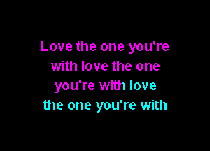 Love the one you're
with love the one

you're with love
the one you're with