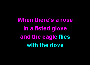 When there's a rose
in a tisted glove

and the eagle flies
with the dove