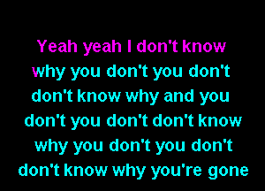 Yeah yeah I don't know
why you don't you don't
don't know why and you

don't you don't don't know
why you don't you don't
don't know why you're gone