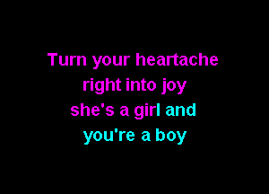 Turn your heartache
right into joy

she's a girl and
you're a boy