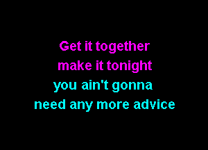 Get it together
make it tonight

you ain't gonna
need any more advice