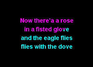 Now there'a a rose
in a tisted glove

and the eagle flies
flies with the dove