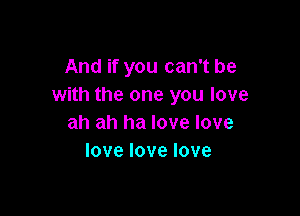 And if you can't be
with the one you love

ah ah ha love love
lovelovelove