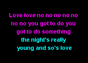 Love love no no no no no
no no you got to do you

got to do something
the night's really
young and 30's love