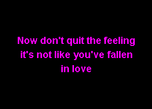 Now don't quit the feeling

it's not like you've fallen
in love
