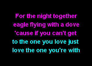 For the night together
eagle flying with a dove

'cause if you can't get
to the one you love just
love the one you're with