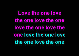 Love the one love
the one love the one
love the one love the

one love the one love
the one love the one
