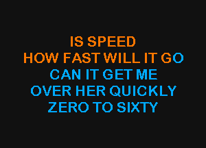 IS SPEED
HOW FASTWILL IT GO
CAN IT GET ME
OVER HER QUICKLY
ZERO TO SIXTY

g
