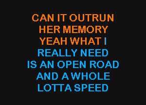 CANFTOUTRUN
HERMEMORY
YEAH WHATI
REALLYNEED

IS AN OPEN ROAD
ANDIUNHOLE

LO'ITA SPEED l