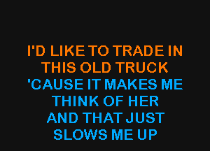 I'D LIKETO TRADE IN
THIS OLD TRUCK
'CAUSE IT MAKES ME
THINK OF HER

AND THATJUST
SLOWS ME UP I