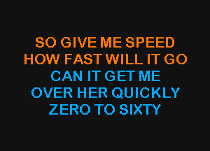SO GIVE ME SPEED
HOW FASTWILL IT GO
CAN ITGET ME
OVER HER QUICKLY
ZERO TO SIXTY

g