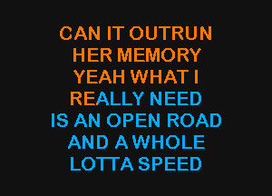 CANFTOUTRUN
HERMEMORY
YEAH WHATI
REALLYNEED

IS AN OPEN ROAD
ANDIUNHOLE

LO'ITA SPEED l