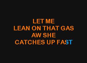 LET ME
LEAN ON THAT GAS

AW SHE
CATCHES UP FAST