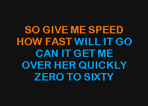SO GIVE ME SPEED
HOW FASTWILL IT GO
CAN ITGET ME
OVER HER QUICKLY
ZERO TO SIXTY

g