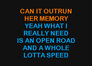 CANFTOUTRUN
HERMEMORY
YEAH WHATI
REALLYNEED

IS AN OPEN ROAD
ANDIUNHOLE

LO'ITA SPEED l