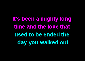 It's been a mighty long
time and the love that

used to be ended the
day you walked out