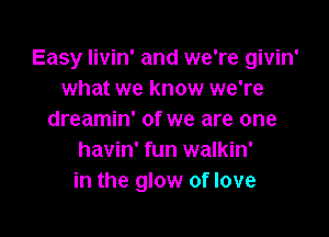 Easy Iivin' and we're givin'
what we know we're

dreamin' of we are one
havin' fun walkin'
in the glow of love