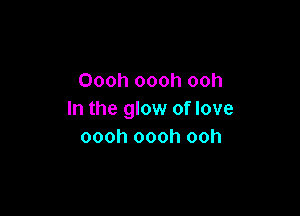 Oooh oooh ooh

In the glow of love
oooh oooh ooh