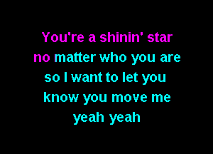 You're a shinin' star
no matter who you are

so I want to let you
know you move me
yeah yeah