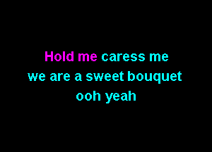 Hold me caress me

we are a sweet bouquet
ooh yeah