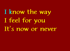 I know the way
I feel for you

It's now or never