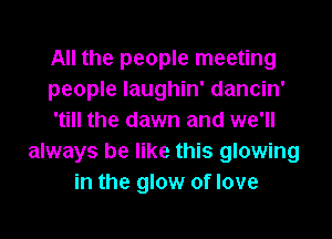 All the people meeting
people laughin' dancin'
'till the dawn and we'll
always be like this glowing
in the glow of love