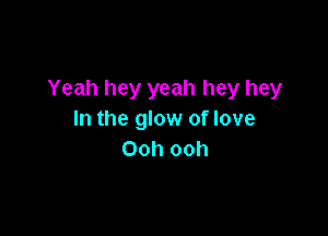 Yeah hey yeah hey hey

In the glow of love
Ooh ooh
