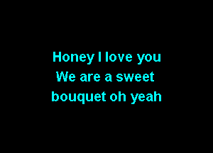 Honey I love you

We are a sweet
bouquet oh yeah
