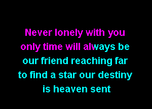 Never lonely with you
only time will always be
our friend reaching far

to find a star our destiny
is heaven sent