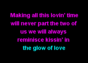 Making all this lovin' time
will never part the two of

us we will always
reminisce kissin' in
the glow of love