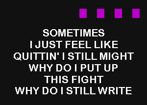 SOMETIMES
IJUST FEEL LIKE
QUITI'IN' I STILL MIGHT
WHY DO I PUT UP

THIS FIGHT
WHY DO I STILLWRITE