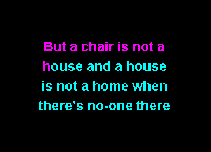 But a chair is not a
house and a house

is not a home when
there's no-one there