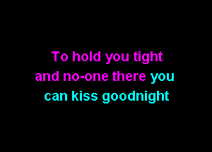 To hold you tight

and no-one there you
can kiss goodnight