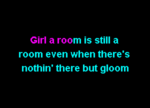 Girl at room is still a

room even when there's
nothin' there but gloom