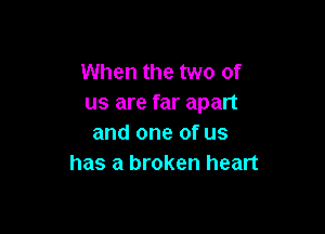 When the two of
us are far apart

and one of us
has a broken heart