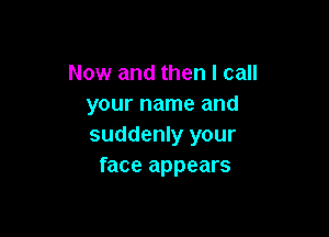 Now and then I call
your name and

suddenly your
face appears