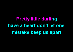 Pretty little darling
have a heart don't let one

mistake keep us apart