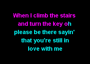 When I climb the stairs
and turn the key oh

please be there sayin'
that you're still in
love with me