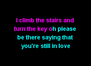 l climb the stairs and
turn the key oh please

be there saying that
you're still in love