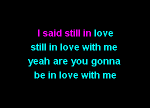 I said still in love
still in love with me

yeah are you gonna
be in love with me