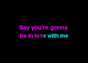 Say you're gonna

be in love with me