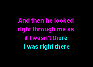 And then he looked
right through me as

if! wasn't there
I was right there